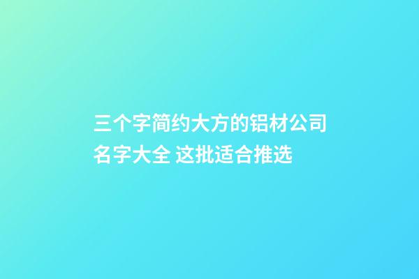 三个字简约大方的铝材公司名字大全 这批适合推选-第1张-公司起名-玄机派